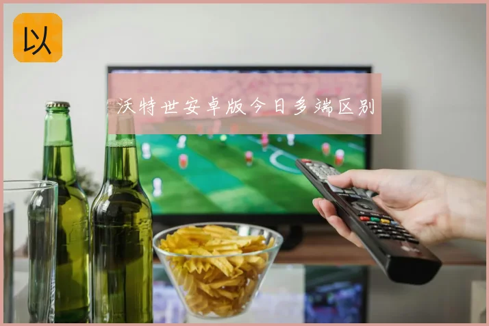 沃特世安卓版今日多端区别